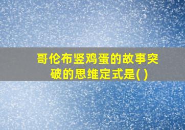 哥伦布竖鸡蛋的故事突破的思维定式是( )